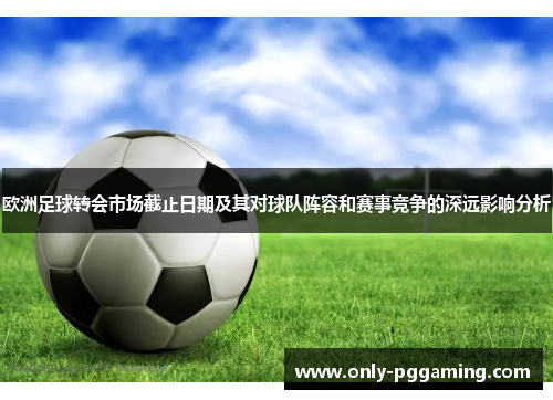 欧洲足球转会市场截止日期及其对球队阵容和赛事竞争的深远影响分析