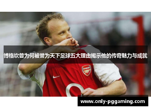 博格坎普为何被誉为天下足球五大理由揭示他的传奇魅力与成就