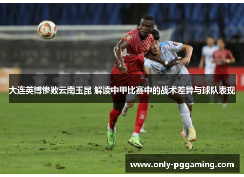 大连英博惨败云南玉昆 解读中甲比赛中的战术差异与球队表现