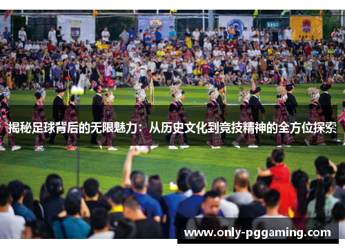 揭秘足球背后的无限魅力：从历史文化到竞技精神的全方位探索