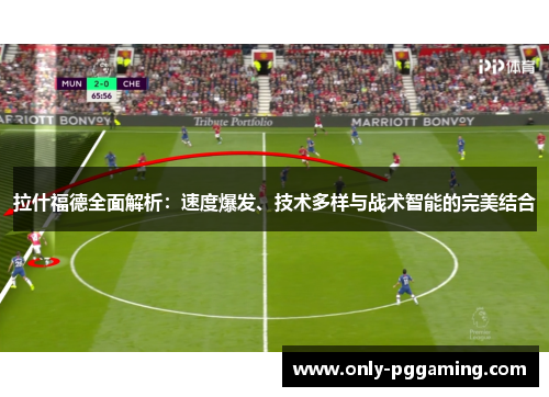 拉什福德全面解析：速度爆发、技术多样与战术智能的完美结合