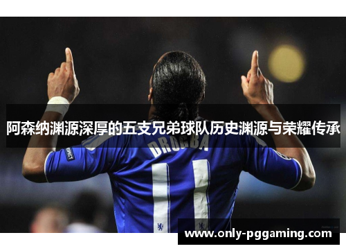 阿森纳渊源深厚的五支兄弟球队历史渊源与荣耀传承