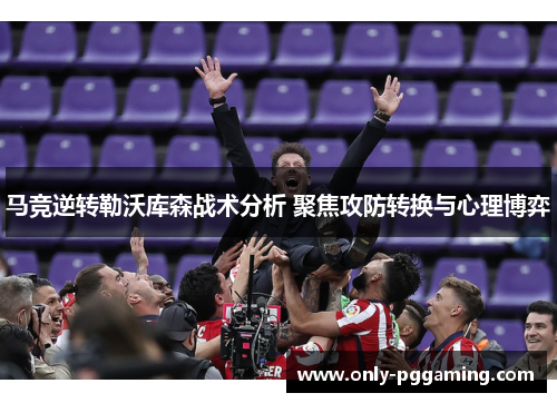 马竞逆转勒沃库森战术分析 聚焦攻防转换与心理博弈
