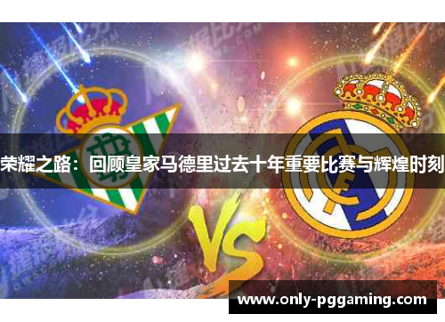 荣耀之路:回顾皇家马德里过去十年重要比赛与辉煌时刻