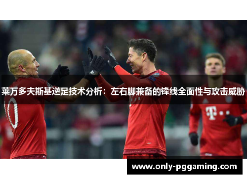 莱万多夫斯基逆足技术分析:左右脚兼备的锋线全面性与攻击威胁