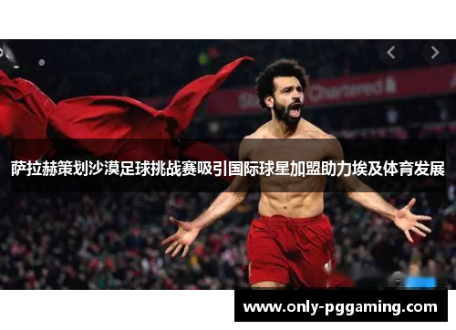 萨拉赫策划沙漠足球挑战赛吸引国际球星加盟助力埃及体育发展
