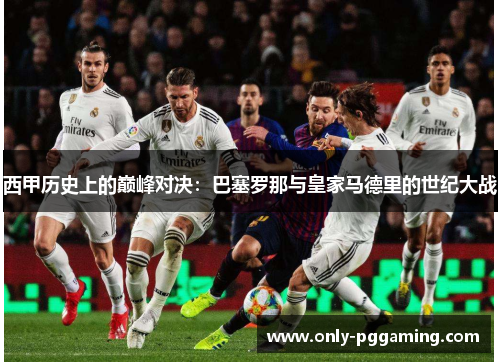 西甲历史上的巅峰对决:巴塞罗那与皇家马德里的世纪大战