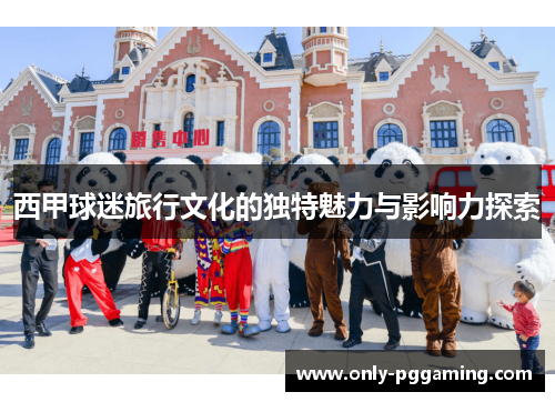 西甲球迷旅行文化的独特魅力与影响力探索