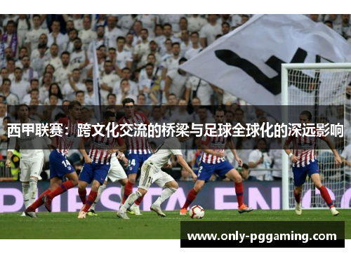 西甲联赛:跨文化交流的桥梁与足球全球化的深远影响