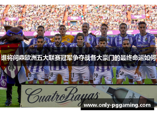 谁将问鼎欧洲五大联赛冠军争夺战各大豪门的最终命运如何 谁将问鼎欧洲五大联赛冠军争夺战各大豪门的最终命运如何