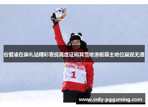 谷爱凌在崇礼站精彩表现再度证明其雪地滑板霸主地位展现无遗