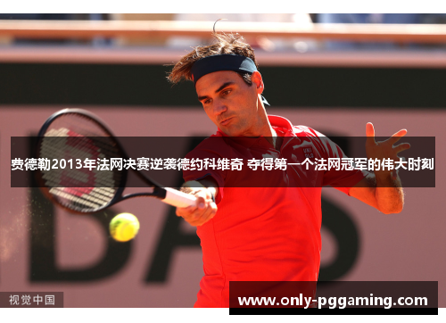 费德勒2013年法网决赛逆袭德约科维奇 夺得第一个法网冠军的伟大时刻