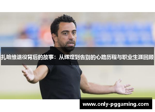 扎哈维退役背后的故事：从辉煌到告别的心路历程与职业生涯回顾