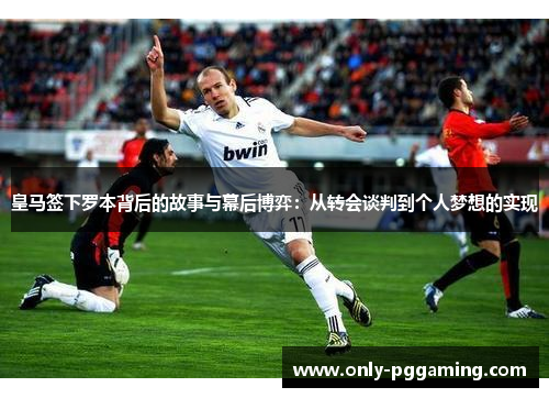 皇马签下罗本背后的故事与幕后博弈：从转会谈判到个人梦想的实现