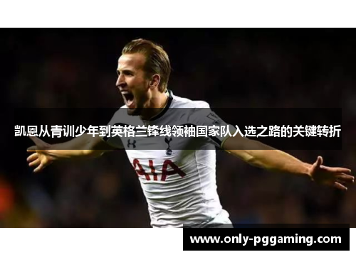 凯恩从青训少年到英格兰锋线领袖国家队入选之路的关键转折 凯恩从青训少年到英格兰锋线领袖国家队入选之路的关键转折