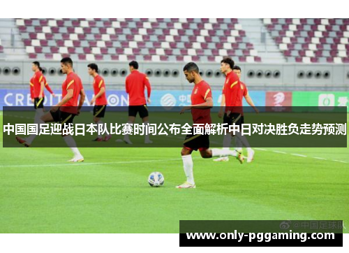 中国国足迎战日本队比赛时间公布全面解析中日对决胜负走势预测 中国国足迎战日本队比赛时间公布全面解析中日对决胜负走势预测
