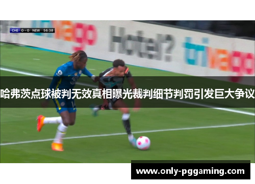 哈弗茨点球被判无效真相曝光裁判细节判罚引发巨大争议