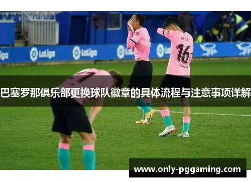 巴塞罗那俱乐部更换球队徽章的具体流程与注意事项详解