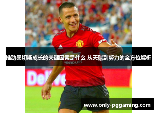 推动桑切斯成长的关键因素是什么 从天赋到努力的全方位解析 推动桑切斯成长的关键因素是什么 从天赋到努力的全方位解析