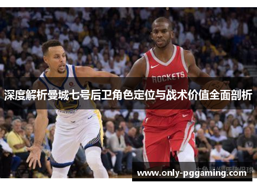 深度解析曼城七号后卫角色定位与战术价值全面剖析