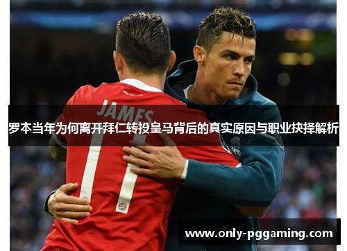 罗本当年为何离开拜仁转投皇马背后的真实原因与职业抉择解析