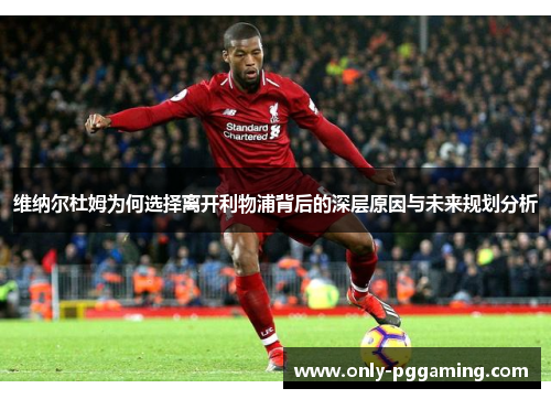 维纳尔杜姆为何选择离开利物浦背后的深层原因与未来规划分析 维纳尔杜姆为何选择离开利物浦背后的深层原因与未来规划分析