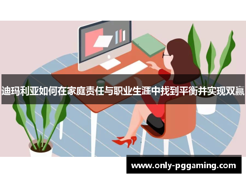 迪玛利亚如何在家庭责任与职业生涯中找到平衡并实现双赢 迪玛利亚如何在家庭责任与职业生涯中找到平衡并实现双赢