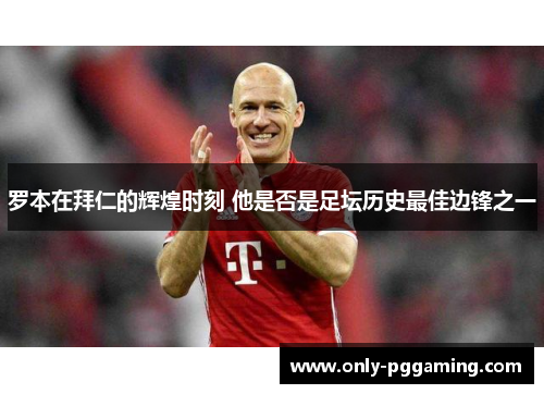 罗本在拜仁的辉煌时刻 他是否是足坛历史最佳边锋之一