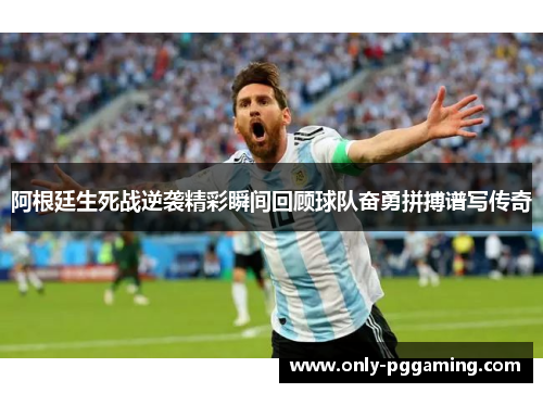 阿根廷生死战逆袭精彩瞬间回顾球队奋勇拼搏谱写传奇