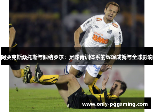 阿贾克斯桑托斯与佩纳罗尔：足球青训体系的辉煌成就与全球影响