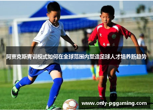 阿贾克斯青训模式如何在全球范围内塑造足球人才培养新趋势 阿贾克斯青训模式如何在全球范围内塑造足球人才培养新趋势
