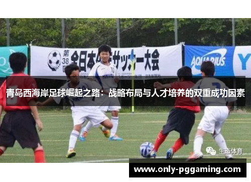 青岛西海岸足球崛起之路：战略布局与人才培养的双重成功因素