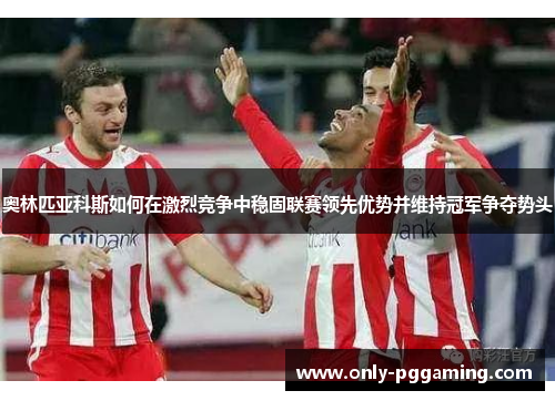 奥林匹亚科斯如何在激烈竞争中稳固联赛领先优势并维持冠军争夺势头