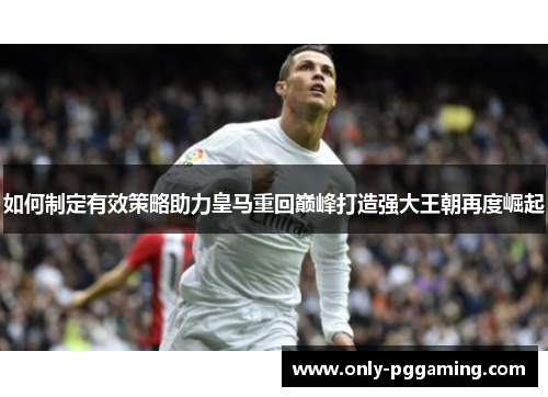 如何制定有效策略助力皇马重回巅峰打造强大王朝再度崛起