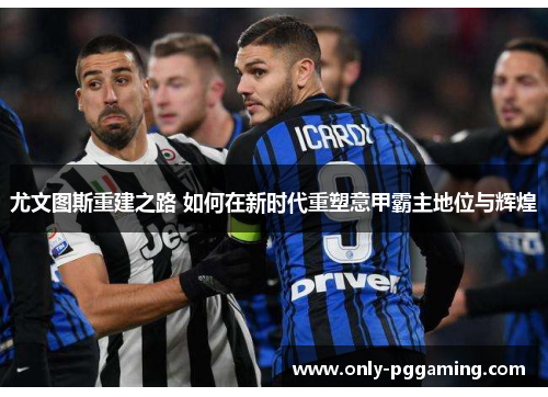 尤文图斯重建之路 如何在新时代重塑意甲霸主地位与辉煌