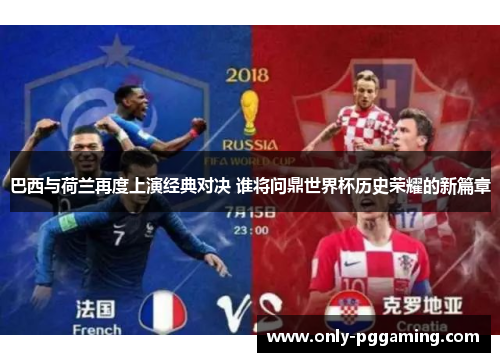 巴西与荷兰再度上演经典对决 谁将问鼎世界杯历史荣耀的新篇章