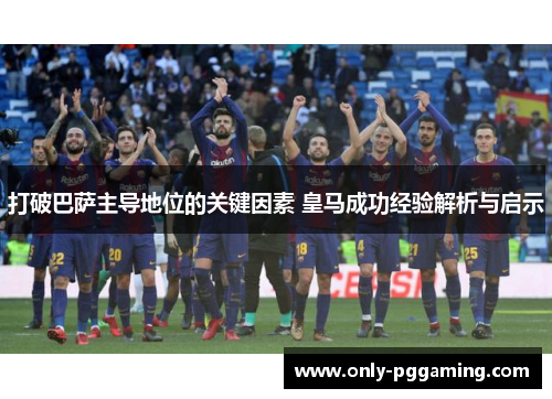 打破巴萨主导地位的关键因素 皇马成功经验解析与启示