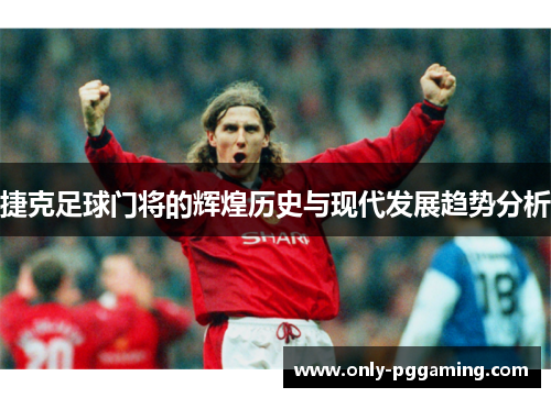 捷克足球门将的辉煌历史与现代发展趋势分析