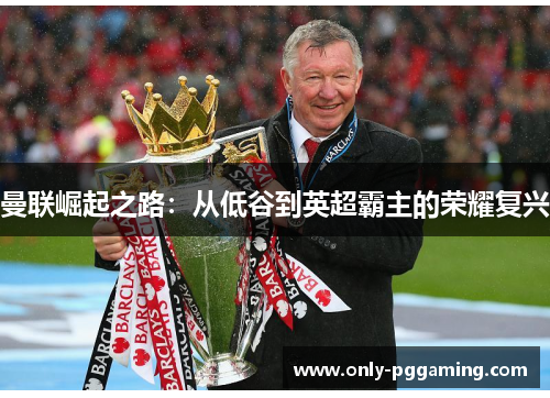 曼联崛起之路：从低谷到英超霸主的荣耀复兴