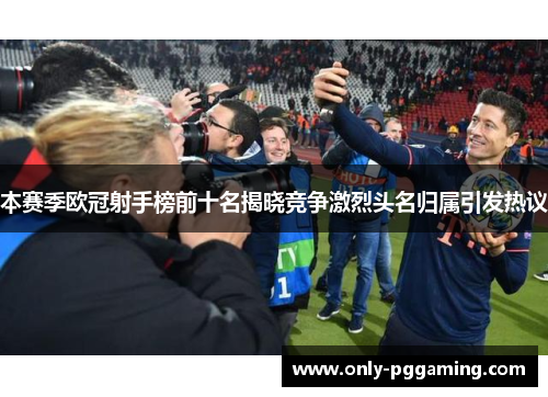 本赛季欧冠射手榜前十名揭晓竞争激烈头名归属引发热议