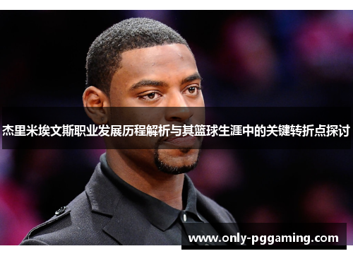 杰里米埃文斯职业发展历程解析与其篮球生涯中的关键转折点探讨 杰里米埃文斯职业发展历程解析与其篮球生涯中的关键转折点探讨
