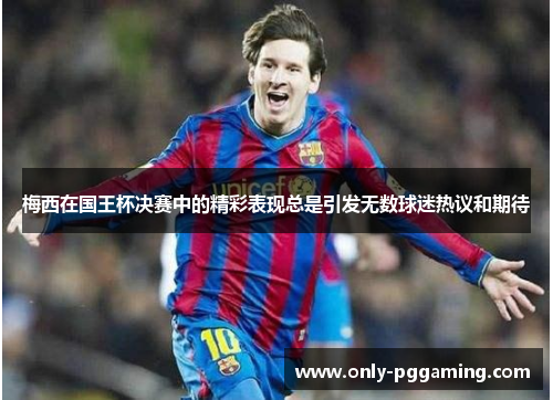 梅西在国王杯决赛中的精彩表现总是引发无数球迷热议和期待