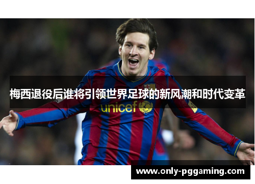 梅西退役后谁将引领世界足球的新风潮和时代变革