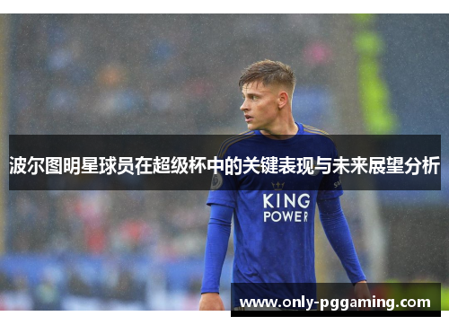 波尔图明星球员在超级杯中的关键表现与未来展望分析