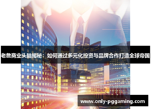 老詹商业头脑揭秘:如何通过多元化投资与品牌合作打造全球帝国 老詹商业头脑揭秘:如何通过多元化投资与品牌合作打造全球帝国