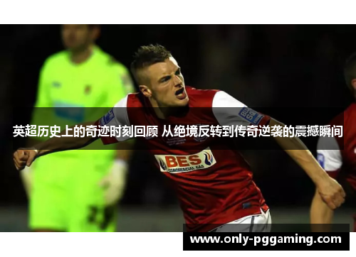英超历史上的奇迹时刻回顾 从绝境反转到传奇逆袭的震撼瞬间