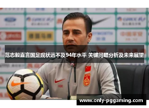 范志毅直言国足现状远不及94年水平 关键问题分析及未来展望
