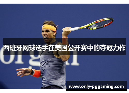 西班牙网球选手在美国公开赛中的夺冠力作 西班牙网球选手在美国公开赛中的夺冠力作