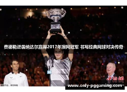 费德勒逆袭纳达尔赢得2017年澳网冠军 书写经典网球对决传奇