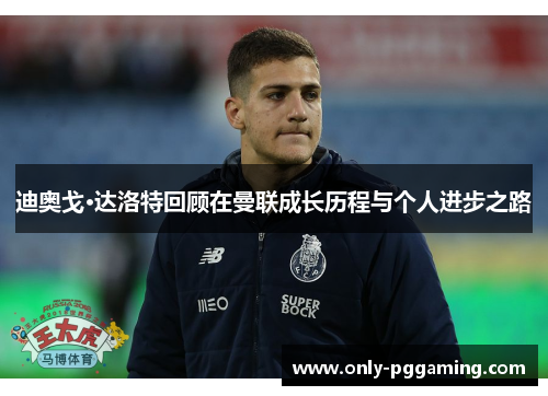 迪奥戈·达洛特回顾在曼联成长历程与个人进步之路